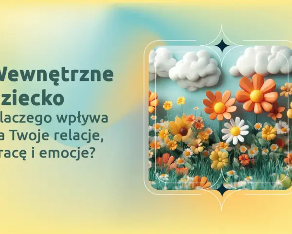 Wewnętrzne dziecko kwitnie jak kwiaty na łące, wpływając na relacje, pracę i emocje.